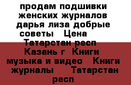 продам подшивки женских журналов дарья лиза добрые советы › Цена ­ 5 - Татарстан респ., Казань г. Книги, музыка и видео » Книги, журналы   . Татарстан респ.